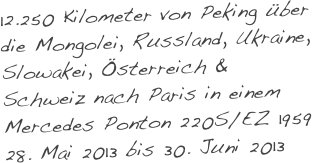 12.250 Kilometer von Peking über die Mongolei, Russland, Ukraine, Slowakei, Österreich & Schweiz nach Paris in einem Mercedes Ponton 220S/EZ 1959
28. Mai 2013 bis 30. Juni 2013